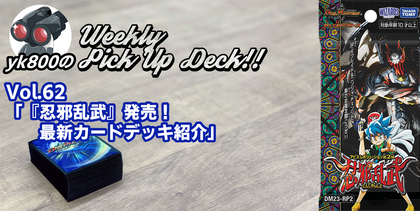 Vol.62「『忍邪乱武』発売！ 最新カードデッキ紹介」 | yk800のWeekly Pick Up Deck!!