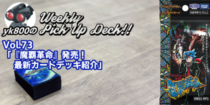 Vol.73「『魔覇革命』発売！ 最新カードデッキ紹介」 | yk800のWeekly Pick Up Deck!!