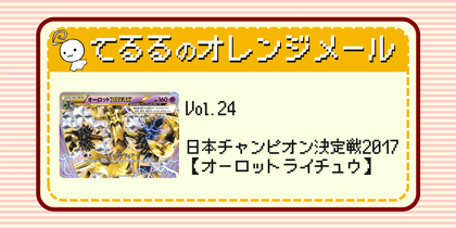 Vol.24 【日本チャンピオン決定戦2017】オーロットライチュウ | てるるのオレンジメール